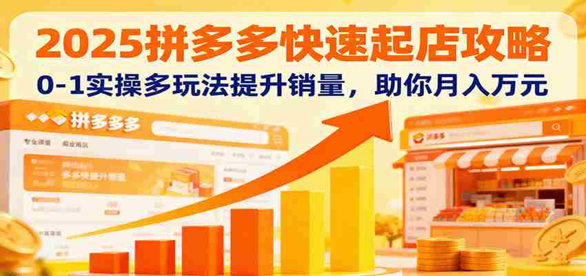 2025拼多多快速起店攻略，0-1实操多玩法提升销量，助你月入万元-副业部