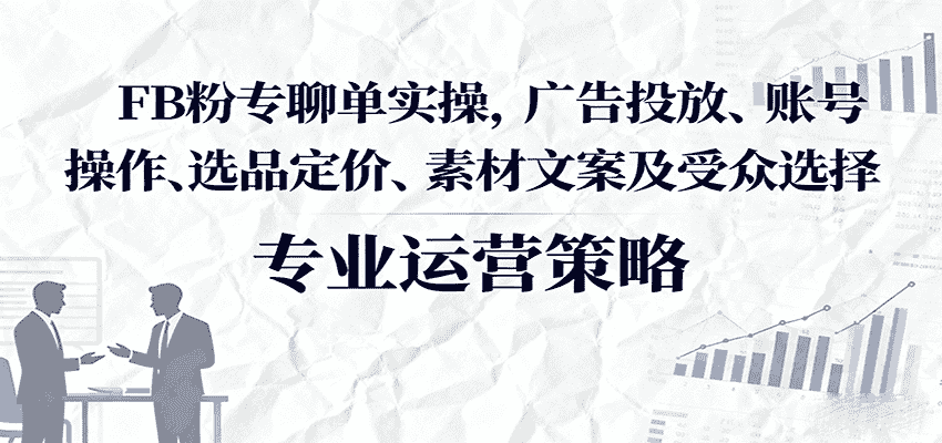 FB粉专聊单实操，广告投放、账号操作、选品定价、素材文案及受众选择-副业部