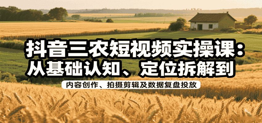 抖音三农短视频实操课：从基础认知、定位拆解到内容创作、拍摄剪辑及数据复盘投放