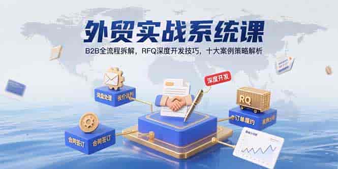 （15562期）外贸实战系统课：B2B全流程拆解，RFQ深度开发技巧，十大案例策略解析