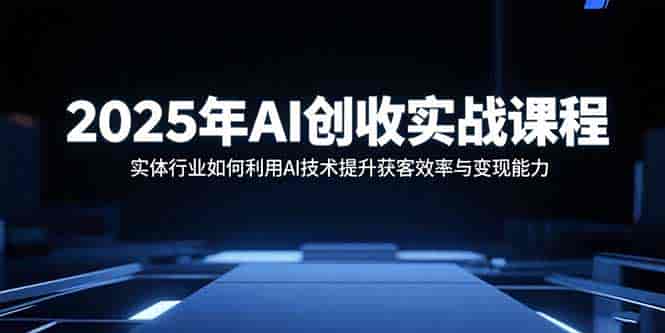 （15889期）2025年AI创收实战课程：实体行业如何利用AI技术提升获客效率与变现能力-副业部
