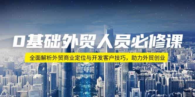 0基础外贸人员必修课:全面解析外贸商业定位与开发客户技巧,助力外贸创业-副业部