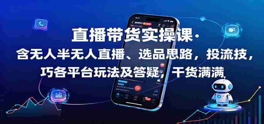 直播带货实操课:含无人半无人直播、选品思路,投流技巧,各平台玩法及答疑,干货满满-副业部