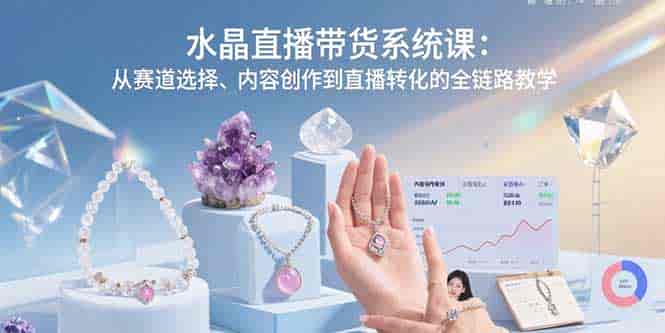 （15721期）水晶直播带货系统课：从赛道选择、内容创作到直播转化的全链路教学