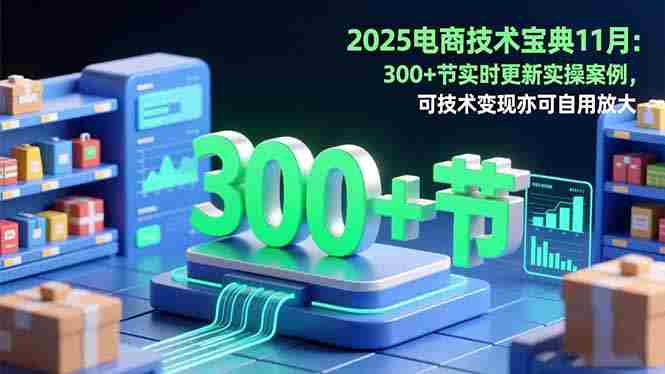 （16493期）2025电商技术宝典11月：200+节实时更新实操案例，可技术变现亦可自用放大-副业部