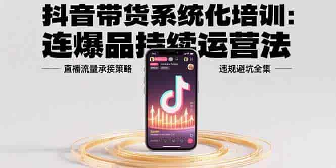 （15568期）抖音带货系统化培训：连爆品持续运营法，直播流量承接策略，违规避坑全集