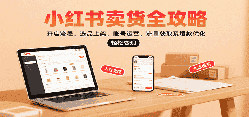 小红书卖货全攻略:开店流程、选品上架、账号运营、流量获取及爆款优化,轻松变现-副业部