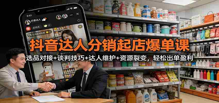 抖音达人分销起店爆单课:选品对接+谈判技巧+达人维护+资源裂变,轻松出单盈利-副业部