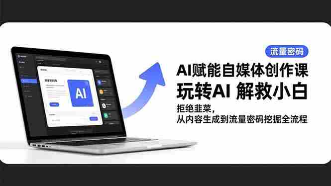 （16655期）AI赋能自媒体创作课，玩转AI 解救小白 拒绝韭菜，从内容生成到流量密码挖掘全流程-副业部