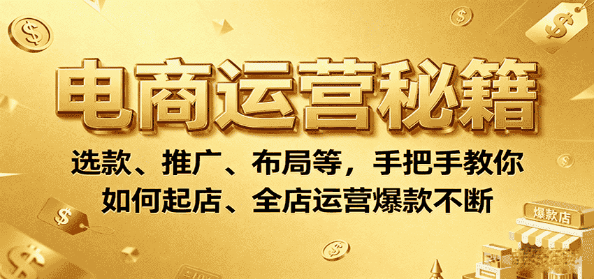 电商运营秘籍:选款、推广、布局等,手把手教你如何起店、全店运营爆款不断-副业部