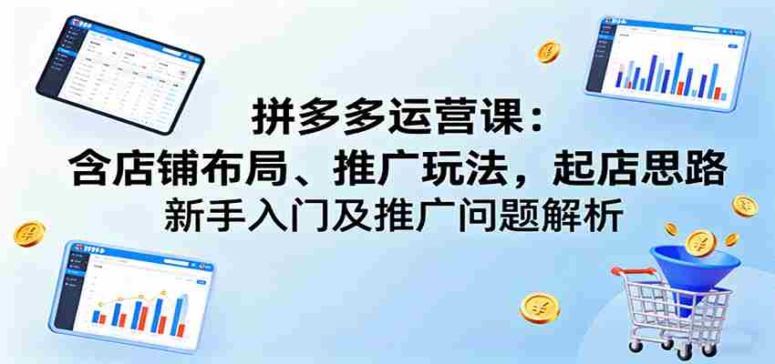 拼多多运营课:含店铺布局、推广玩法,起店思路,新手入门及推广问题解析-副业部