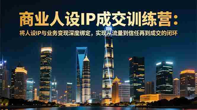 （16789期）商业人设IP成交训练营-12月：将人设IP与业务变现深度绑定，从流量到信任再到成交闭环-副业部