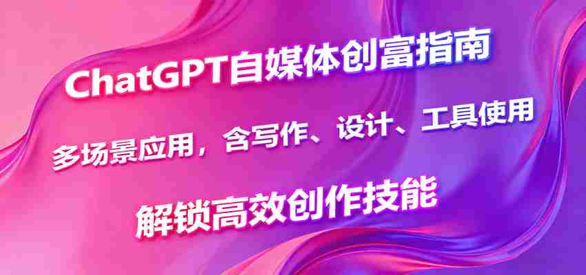 ChatGPT自媒体创富指南,多场景应用,含写作、设计、工具使用,解锁高效创作技能-副业部