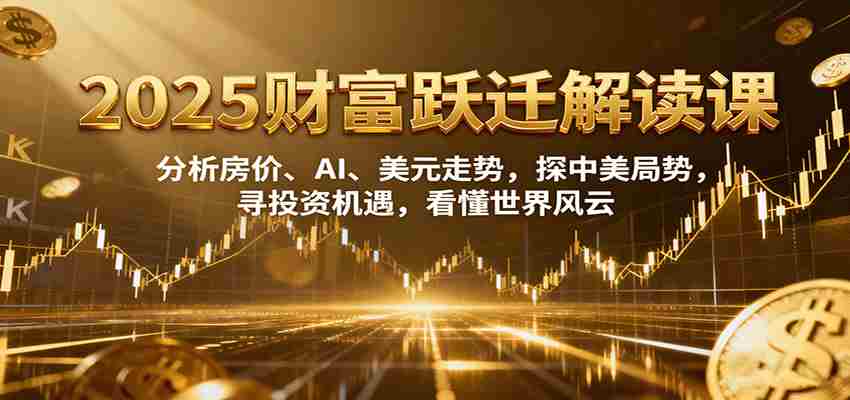 2025财富跃迁解读：析房价、AI、美元走势，探中美局势，寻投资机遇，看懂世界风云-副业部