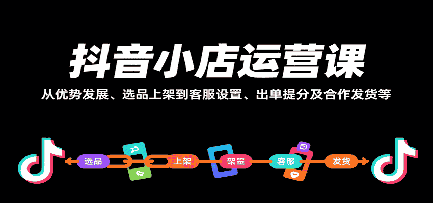 抖音小店运营课，从优势发展、选品上架到客服设置、出单提分及合作发货等