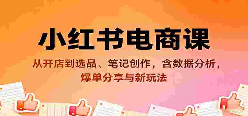 小红书电商课:从开店到选品、笔记创作,含数据分析,爆单分享与新玩法-副业部