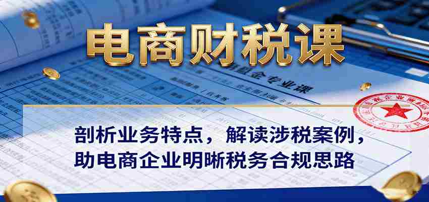 电商财税课:剖析业务特点,解读涉税案例,助电商企业明晰税务合规思路-副业部