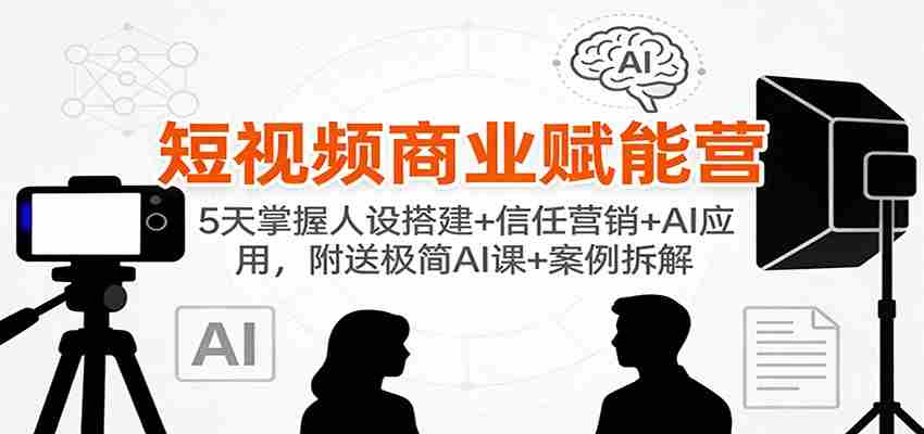 短视频商业赋能营：5天掌握人设搭建+信任营销+AI应用，附送极简AI课+案例拆解-副业部