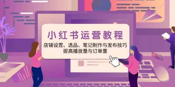 小红书运营教程:店铺设置、选品、笔记制作与发布技巧、提高播放量与订单量-副业部
