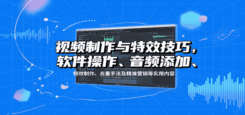 视频制作与特效技巧：软件操作、音频添加、特效制作、去重手法及精准营销等实用内容