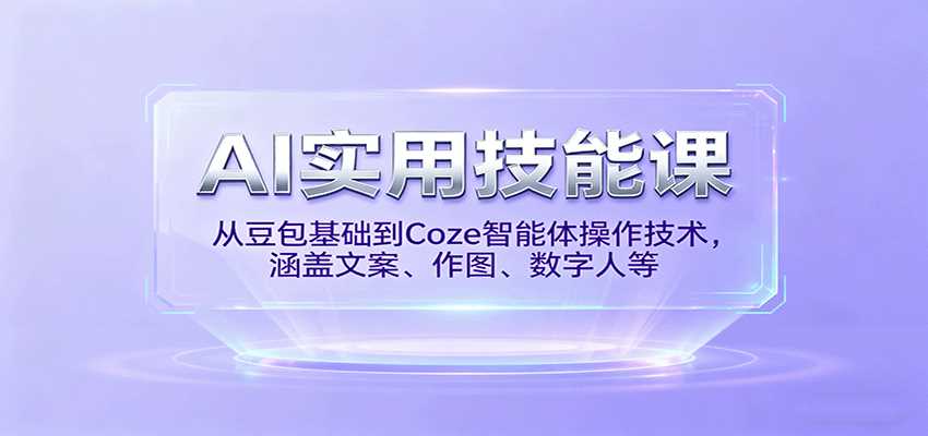 AI实用技能课,从豆包基础到Coze智能体操作技术,涵盖文案、作图、数字人等-副业部