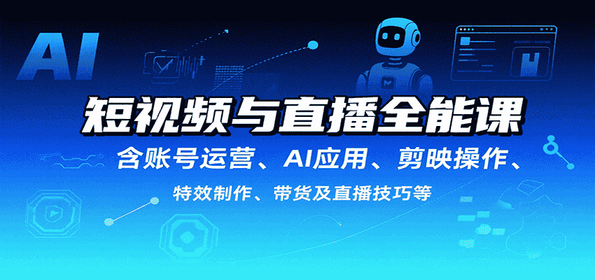 短视频与直播全能课，含账号运营、AI应用、剪映操作、特效制作、带货及直播技巧等
