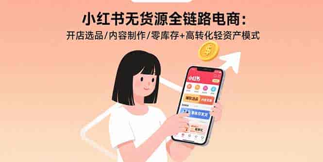 （15785期）小红书无货源全链路电商：开店选品/内容制作/零库存+高转化轻资产模式
