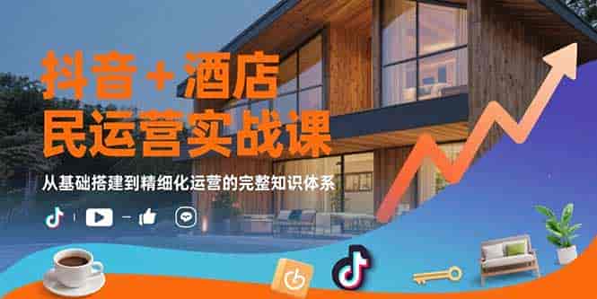 （15524期）抖音+酒店民宿运营实战课：从基础搭建到精细化运营的完整知识体系