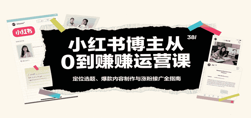 小红书博主从0到赚运营课：定位选题、爆款内容制作与涨粉接广全指南