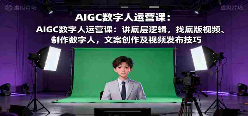 AIGC数字人运营课:讲底层逻辑,找底版视频、制作数字人,文案创作及视频发布技巧-副业部