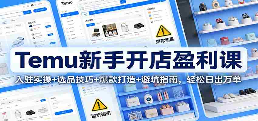 Temu新手开店盈利课:入驻实操+选品技巧+爆款打造+避坑指南,轻松日出万单-副业部