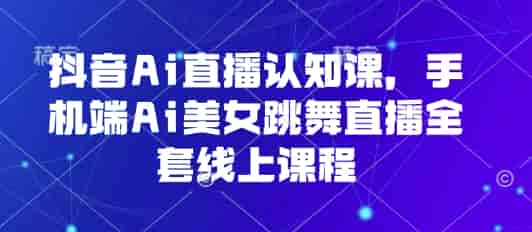 抖音Ai直播认知课,手机端Ai美女跳舞直播全套线上课程