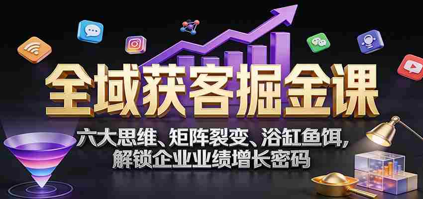 全域获客掘金课：六大思维、矩阵裂变、浴缸鱼饵，解锁企业业绩增长密码-副业部