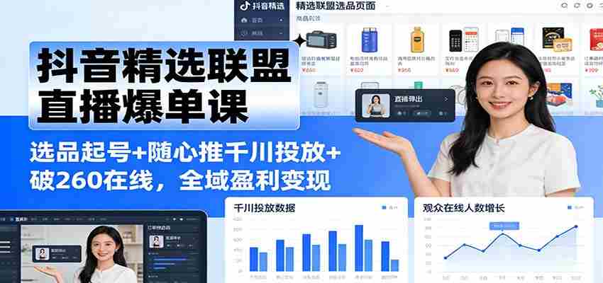 抖音精选联盟直播爆单课：选品起号+随心推千川投放+破260在线，全域盈利变现-副业部