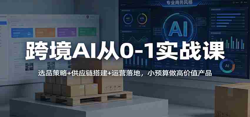 跨境AI从0-1实战课:选品策略+供应链搭建+运营落地,小预算做高价值产品-副业部