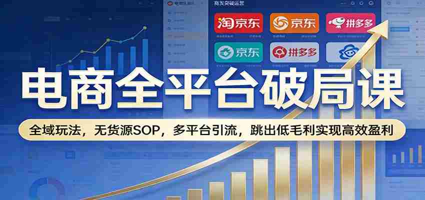 电商全平台破局课:全域玩法,无货源SOP,多平台引流,跳出低毛利实现高效盈利-副业部