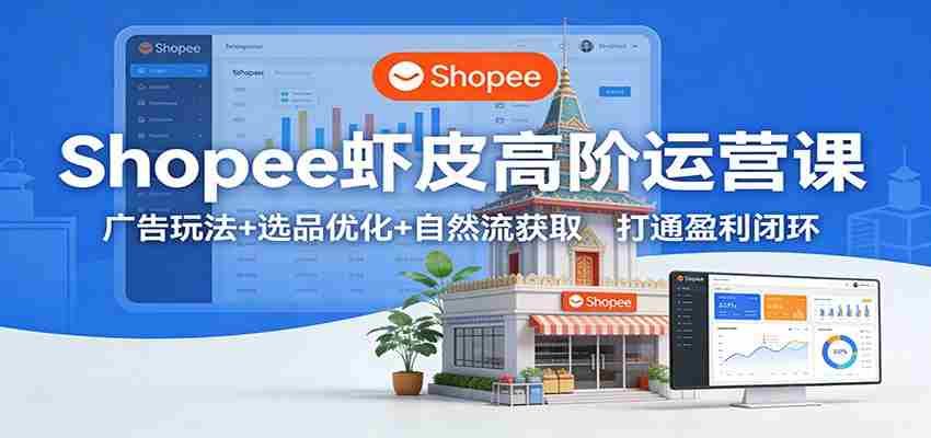 Shopee虾皮高阶运营课:广告玩法+选品优化+自然流获取,打通盈利闭环-副业部