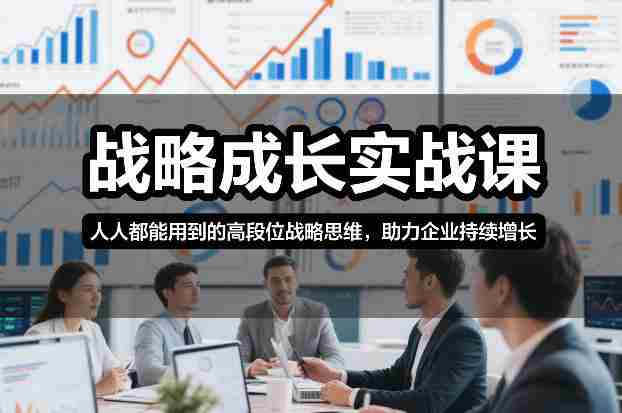 战略成长实战课,人人都能用到的高段位战略思维,助力企业持续增长