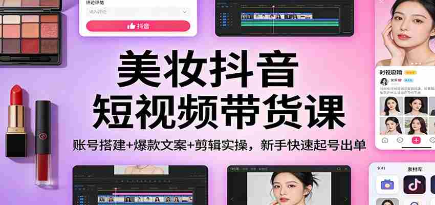 美妆抖音短视频带货课：账号搭建+爆款文案+剪辑实操，新手快速起号出单-副业部