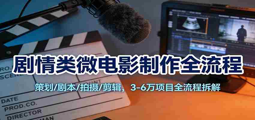 剧情类微电影制作全流程:策划/剧本/拍摄/剪辑,3-6万项目全流程拆解-副业部