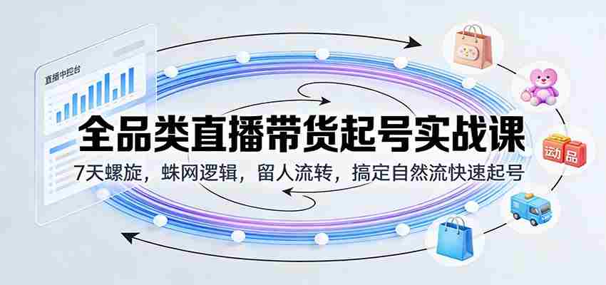 全品类直播带货起号实战课:7天螺旋,蛛网逻辑,留人流转,搞定自然流快速起号-副业部