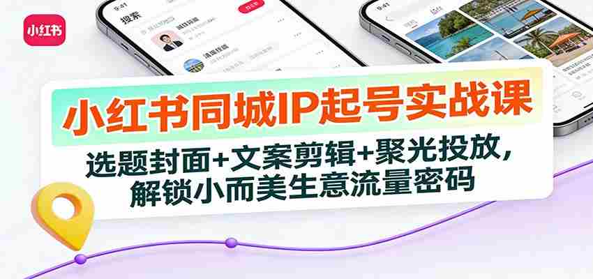 小红书同城IP起号实战课:选题封面+文案剪辑+聚光投放,解锁小而美生意流量密码-副业部