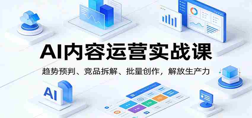 AI内容运营实战课:趋势预判、 竞品拆解、批量创作,解放生产力-副业部