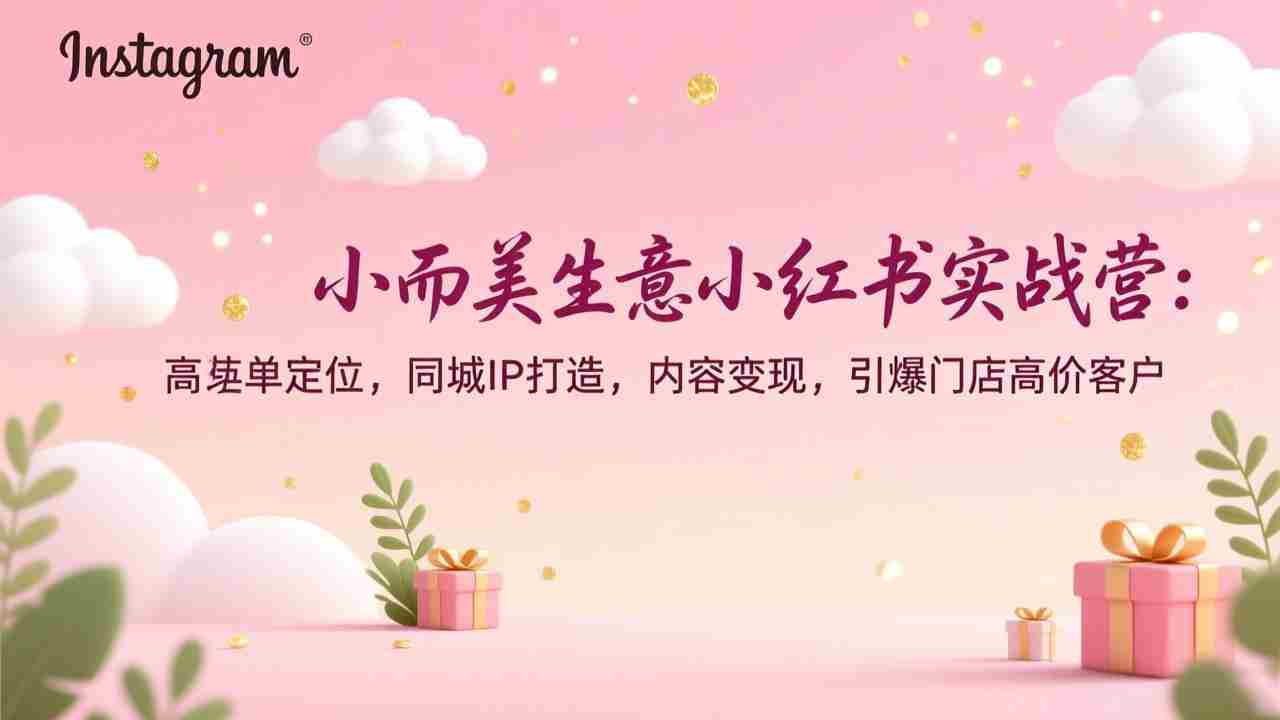 （17114期）小而美生意小红书实战营：高客单定位，同城IP打造，内容变现，引爆门店高价客户-副业部