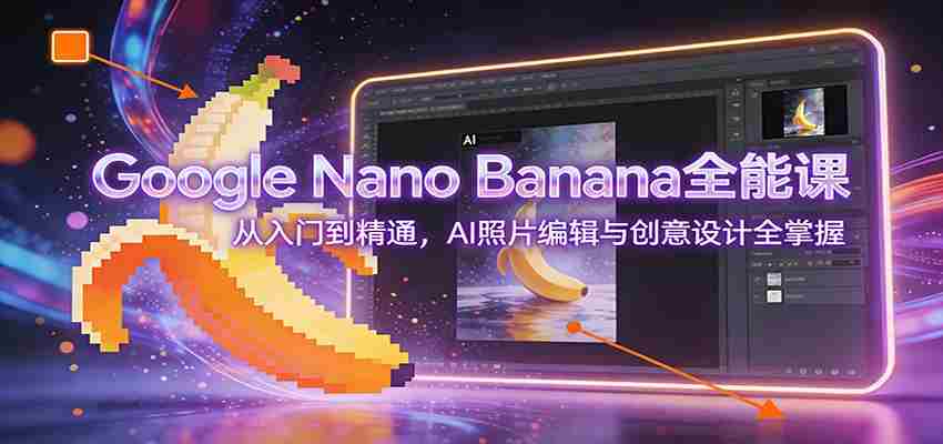 Google Nano Banana全能课:从入门到精通,AI照片编辑与创意设计全掌握-副业部