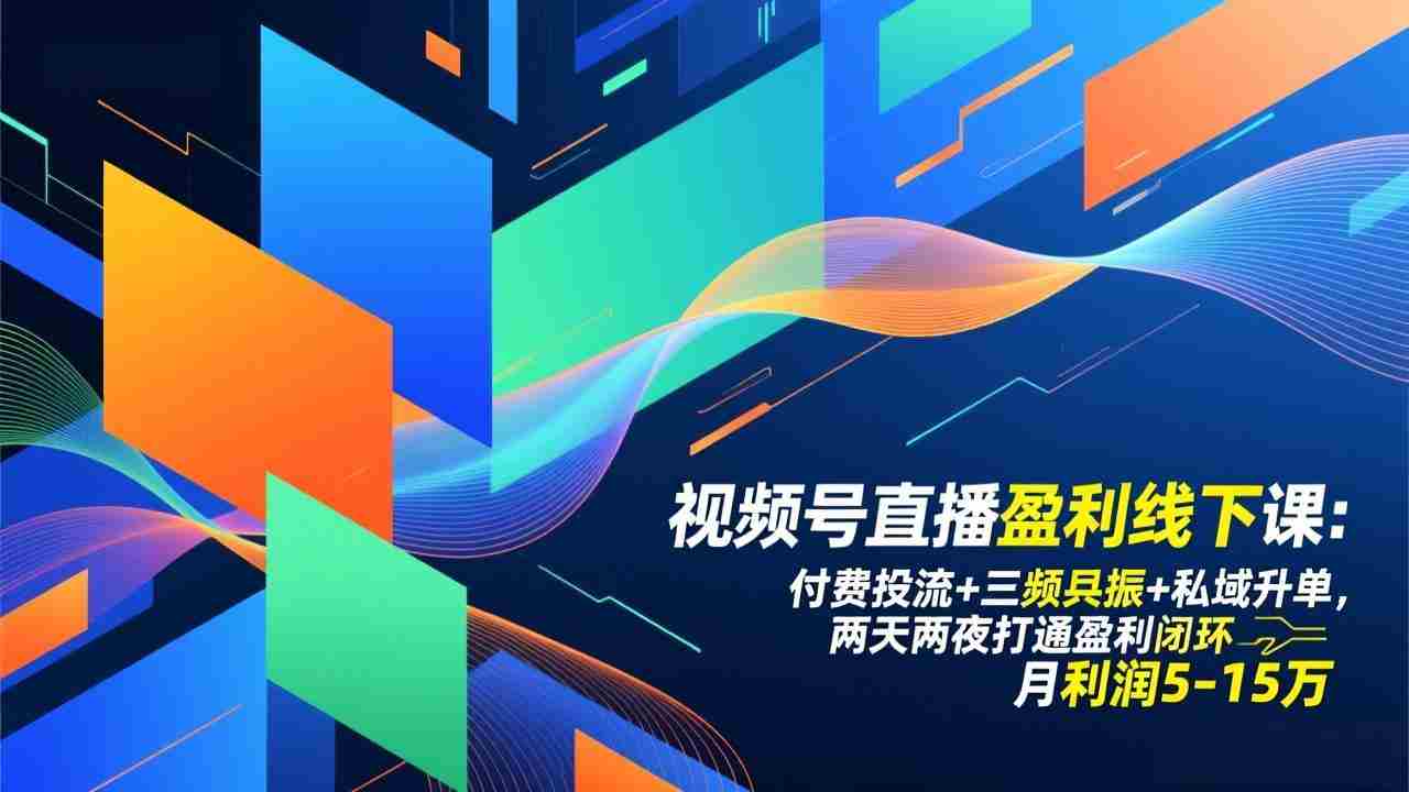 （17116期）视频号直播盈利线下课：付费投流+三频共振+私域升单，两天两夜打通盈利闭环，月利润5-15万-副业部