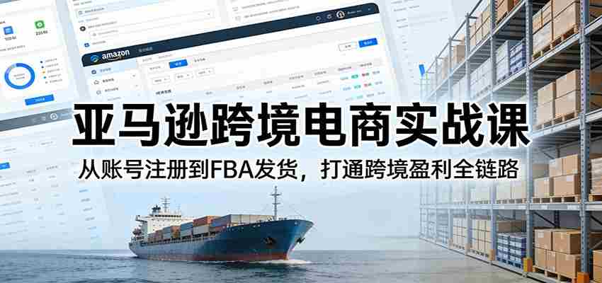 亚马逊跨境电商实战课:从账号注册到FBA发货,打通跨境盈利全链路-副业部