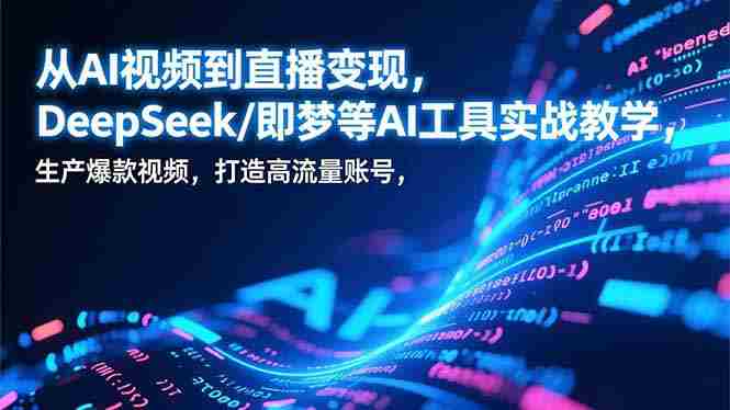 （17001期）从AI视频到直播变现，DeepSeek/即梦等AI工具实战教学，生产爆款视频，打造高流量账号-副业部