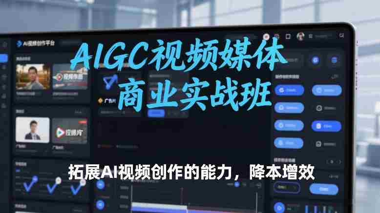 AIGC视频媒体商业实战班,拓展AI视频创作的能力,降本增效