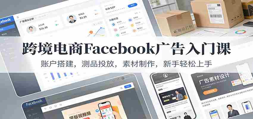 跨境电商Facebook广告入门课:账户搭建,测品投放,素材制作,新手轻松上手-副业部
